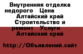 Внутренняя отделка недорого › Цена ­ 1 000 - Алтайский край Строительство и ремонт » Услуги   . Алтайский край